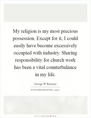 My religion is my most precious possession. Except for it, I could easily have become excessively occupied with industry. Sharing responsibility for church work has been a vital counterbalance in my life Picture Quote #1