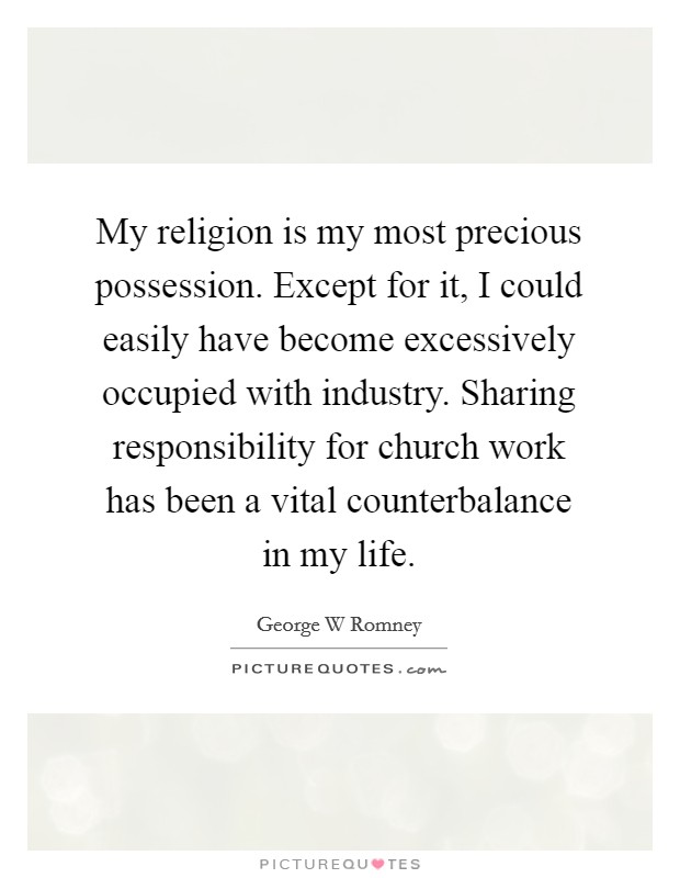 My religion is my most precious possession. Except for it, I could easily have become excessively occupied with industry. Sharing responsibility for church work has been a vital counterbalance in my life. Picture Quote #1