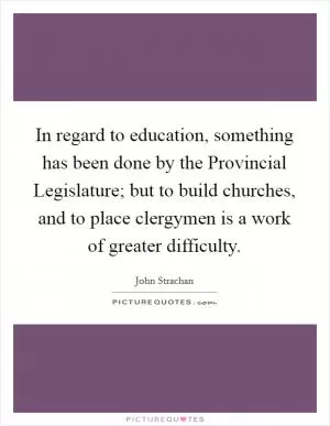 In regard to education, something has been done by the Provincial Legislature; but to build churches, and to place clergymen is a work of greater difficulty Picture Quote #1