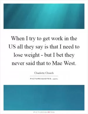 When I try to get work in the US all they say is that I need to lose weight - but I bet they never said that to Mae West Picture Quote #1