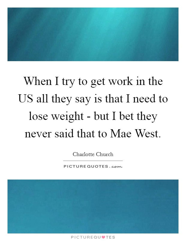 When I try to get work in the US all they say is that I need to lose weight - but I bet they never said that to Mae West. Picture Quote #1