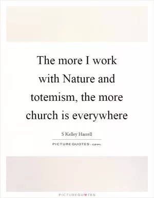 The more I work with Nature and totemism, the more church is everywhere Picture Quote #1