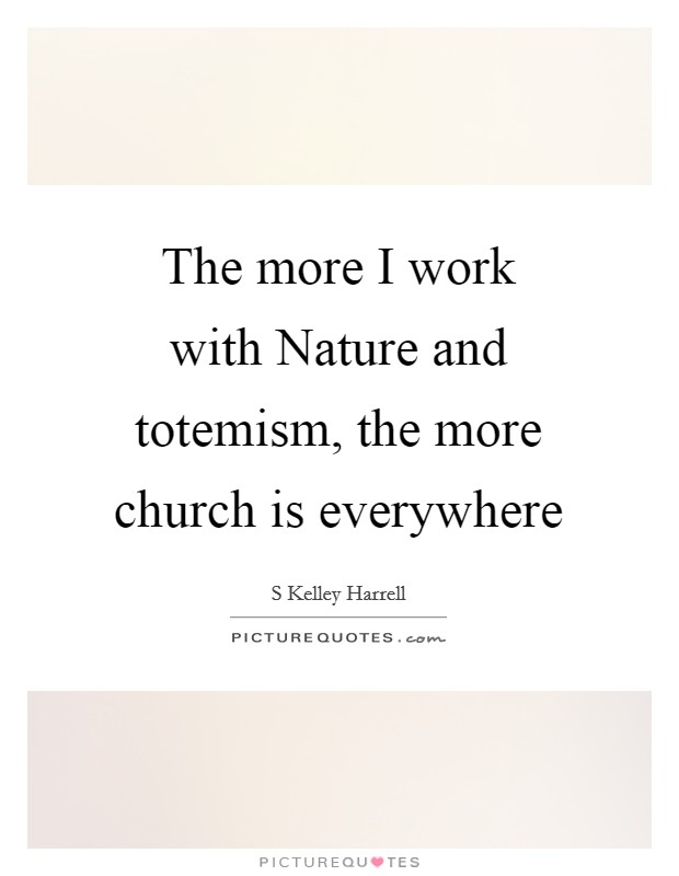 The more I work with Nature and totemism, the more church is everywhere Picture Quote #1
