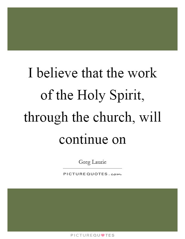 I believe that the work of the Holy Spirit, through the church, will continue on Picture Quote #1
