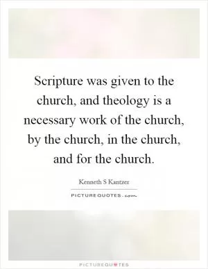Scripture was given to the church, and theology is a necessary work of the church, by the church, in the church, and for the church Picture Quote #1