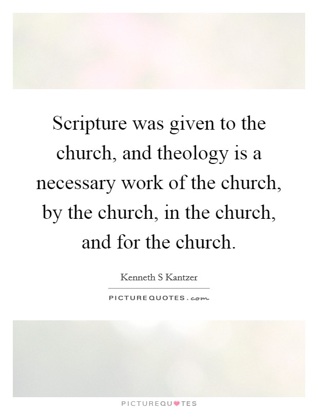 Scripture was given to the church, and theology is a necessary work of the church, by the church, in the church, and for the church. Picture Quote #1