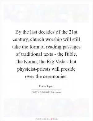 By the last decades of the 21st century, church worship will still take the form of reading passages of traditional texts - the Bible, the Koran, the Rig Veda - but physicist-priests will preside over the ceremonies Picture Quote #1