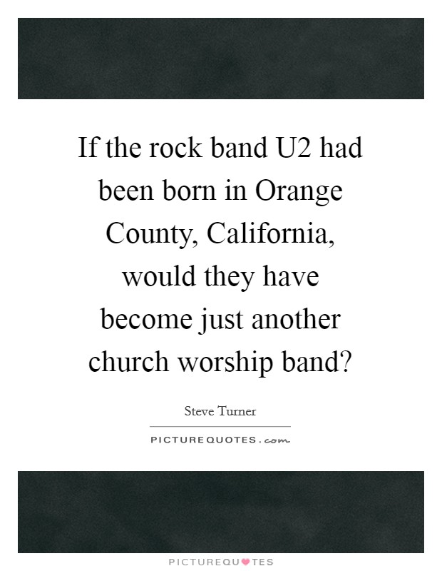 If the rock band U2 had been born in Orange County, California, would they have become just another church worship band? Picture Quote #1
