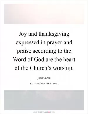 Joy and thanksgiving expressed in prayer and praise according to the Word of God are the heart of the Church’s worship Picture Quote #1