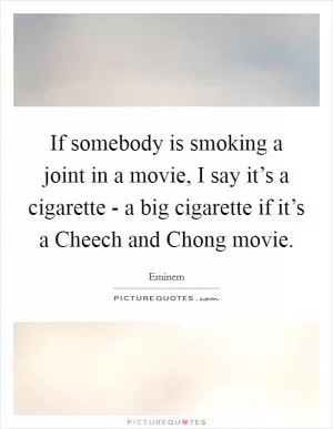 If somebody is smoking a joint in a movie, I say it’s a cigarette - a big cigarette if it’s a Cheech and Chong movie Picture Quote #1