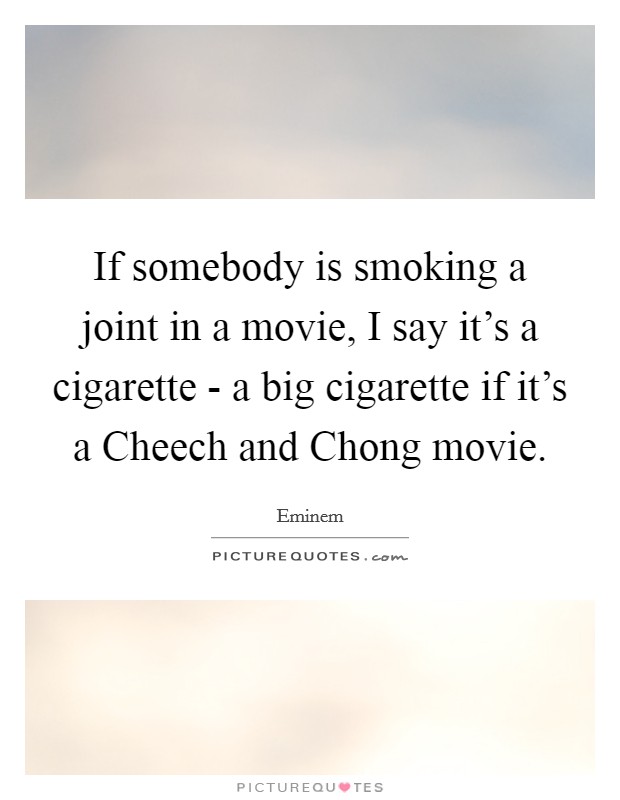 If somebody is smoking a joint in a movie, I say it's a cigarette - a big cigarette if it's a Cheech and Chong movie. Picture Quote #1