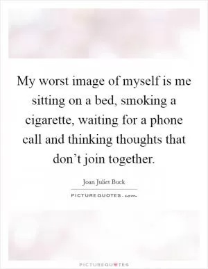 My worst image of myself is me sitting on a bed, smoking a cigarette, waiting for a phone call and thinking thoughts that don’t join together Picture Quote #1