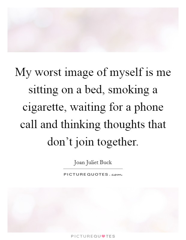 My worst image of myself is me sitting on a bed, smoking a cigarette, waiting for a phone call and thinking thoughts that don't join together. Picture Quote #1