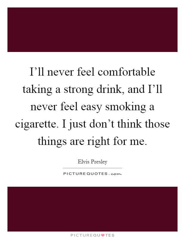 I'll never feel comfortable taking a strong drink, and I'll never feel easy smoking a cigarette. I just don't think those things are right for me. Picture Quote #1