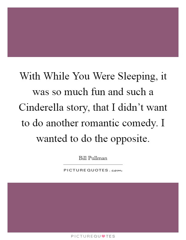 With While You Were Sleeping, it was so much fun and such a Cinderella story, that I didn't want to do another romantic comedy. I wanted to do the opposite. Picture Quote #1