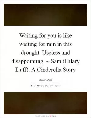 Waiting for you is like waiting for rain in this drought. Useless and disappointing. ~ Sam (Hilary Duff), A Cinderella Story Picture Quote #1