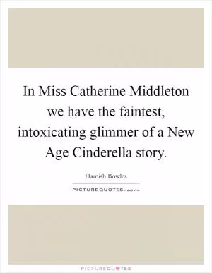 In Miss Catherine Middleton we have the faintest, intoxicating glimmer of a New Age Cinderella story Picture Quote #1