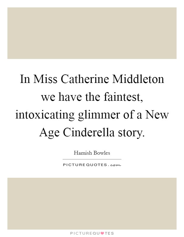 In Miss Catherine Middleton we have the faintest, intoxicating glimmer of a New Age Cinderella story. Picture Quote #1
