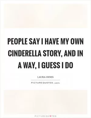 People say I have my own Cinderella story, and in a way, I guess I do Picture Quote #1