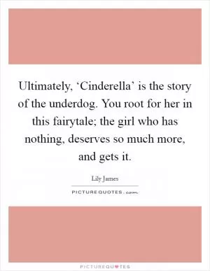 Ultimately, ‘Cinderella’ is the story of the underdog. You root for her in this fairytale; the girl who has nothing, deserves so much more, and gets it Picture Quote #1