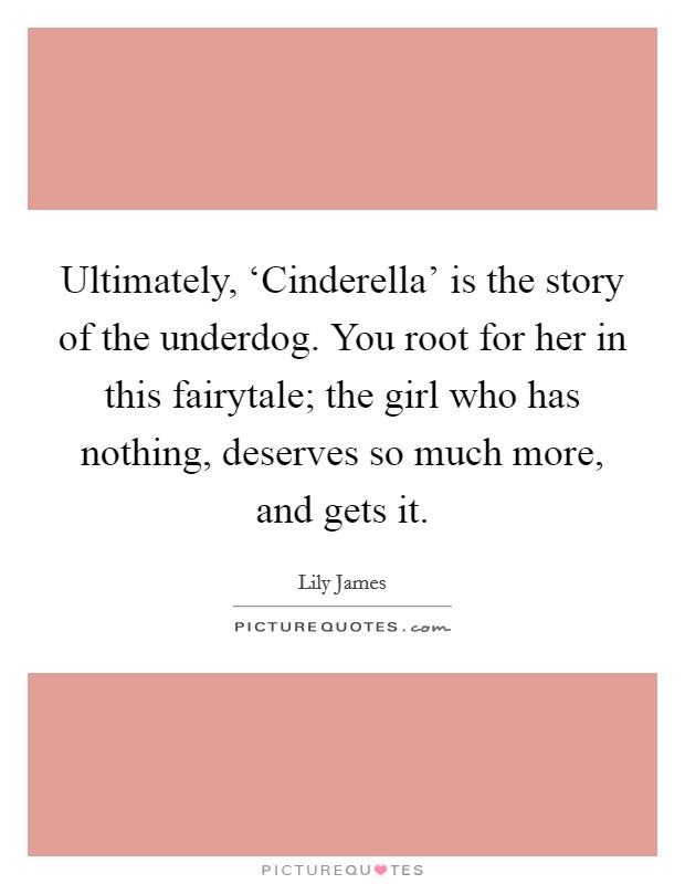 Ultimately, ‘Cinderella' is the story of the underdog. You root for her in this fairytale; the girl who has nothing, deserves so much more, and gets it. Picture Quote #1