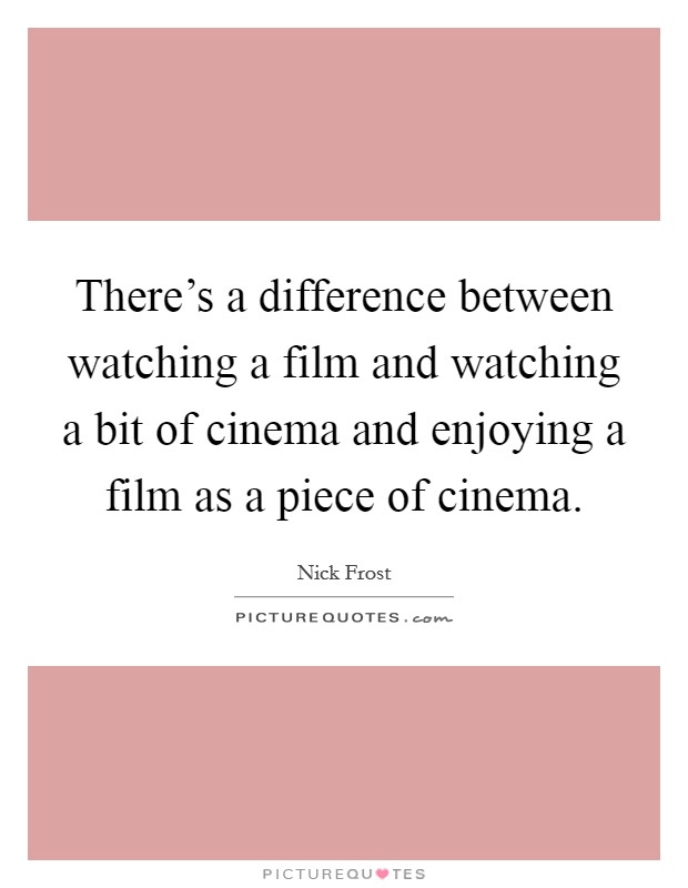 There's a difference between watching a film and watching a bit of cinema and enjoying a film as a piece of cinema. Picture Quote #1
