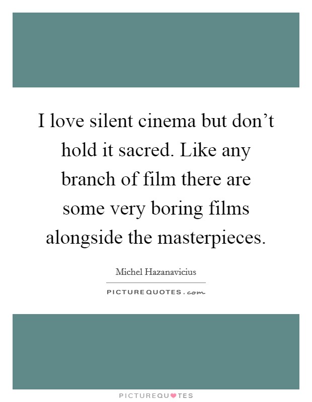 I love silent cinema but don't hold it sacred. Like any branch of film there are some very boring films alongside the masterpieces. Picture Quote #1