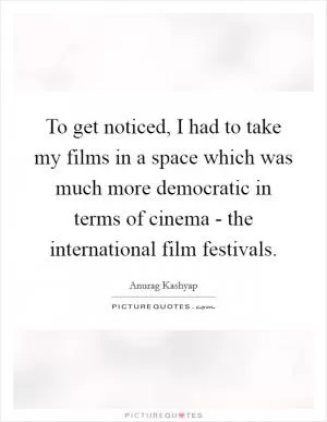 To get noticed, I had to take my films in a space which was much more democratic in terms of cinema - the international film festivals Picture Quote #1
