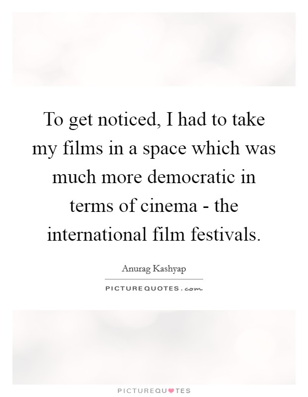 To get noticed, I had to take my films in a space which was much more democratic in terms of cinema - the international film festivals. Picture Quote #1