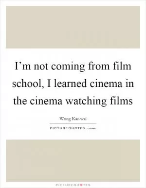 I’m not coming from film school, I learned cinema in the cinema watching films Picture Quote #1