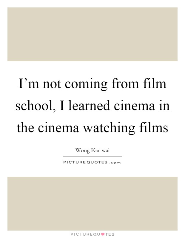 I'm not coming from film school, I learned cinema in the cinema watching films Picture Quote #1