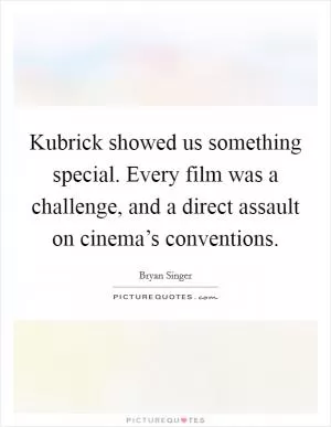 Kubrick showed us something special. Every film was a challenge, and a direct assault on cinema’s conventions Picture Quote #1