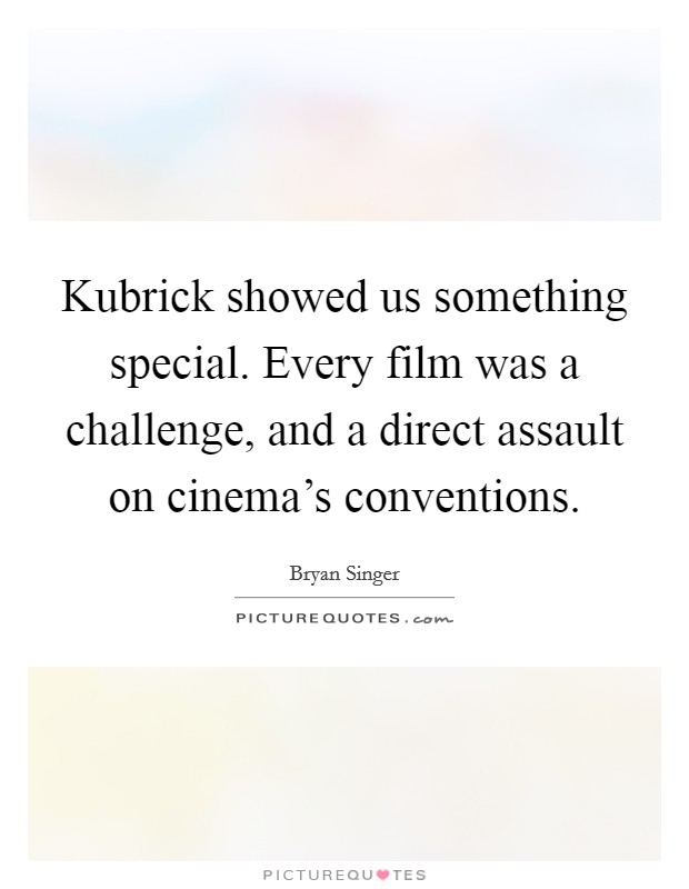 Kubrick showed us something special. Every film was a challenge, and a direct assault on cinema's conventions. Picture Quote #1