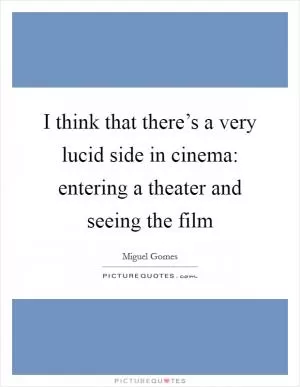I think that there’s a very lucid side in cinema: entering a theater and seeing the film Picture Quote #1