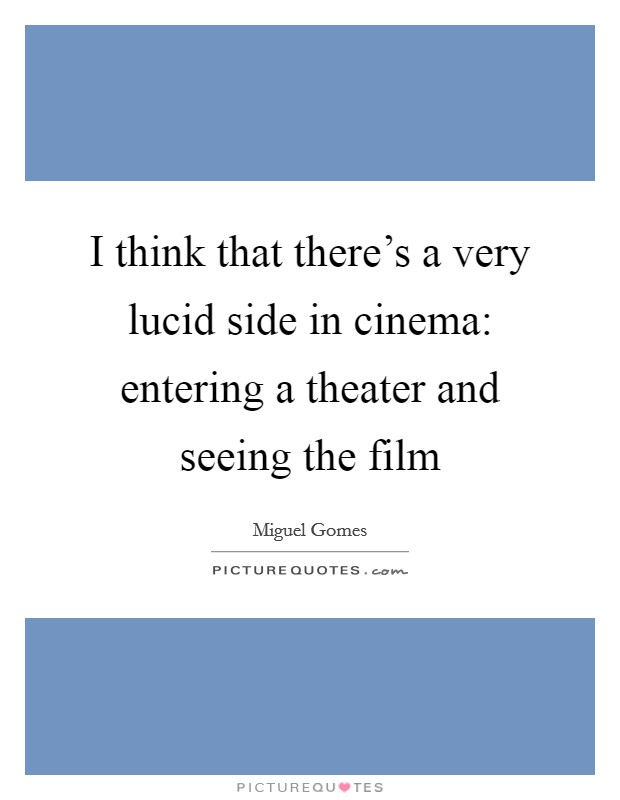 I think that there's a very lucid side in cinema: entering a theater and seeing the film Picture Quote #1