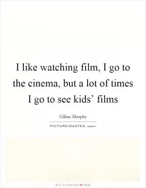 I like watching film, I go to the cinema, but a lot of times I go to see kids’ films Picture Quote #1