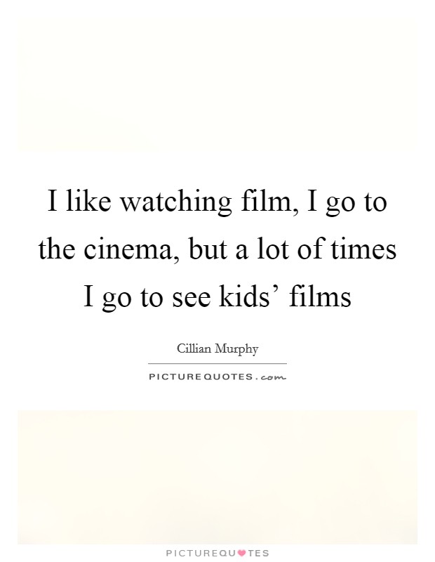 I like watching film, I go to the cinema, but a lot of times I go to see kids' films Picture Quote #1