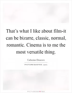 That’s what I like about film-it can be bizarre, classic, normal, romantic. Cinema is to me the most versatile thing Picture Quote #1