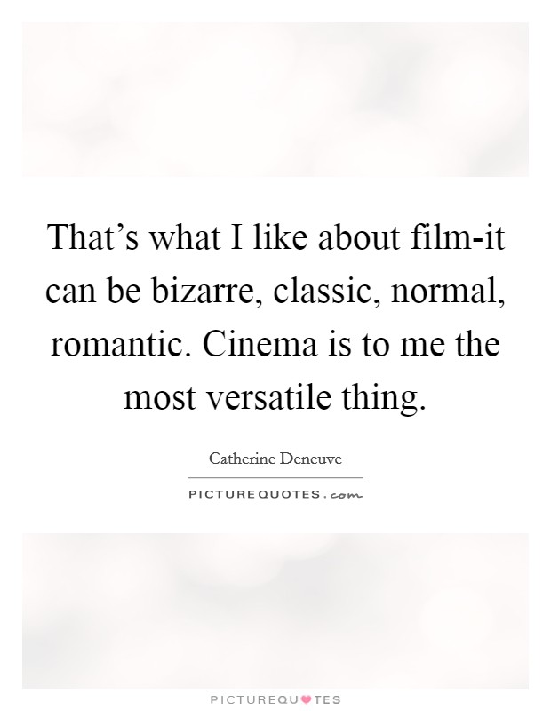 That's what I like about film-it can be bizarre, classic, normal, romantic. Cinema is to me the most versatile thing. Picture Quote #1