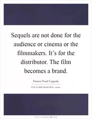 Sequels are not done for the audience or cinema or the filmmakers. It’s for the distributor. The film becomes a brand Picture Quote #1