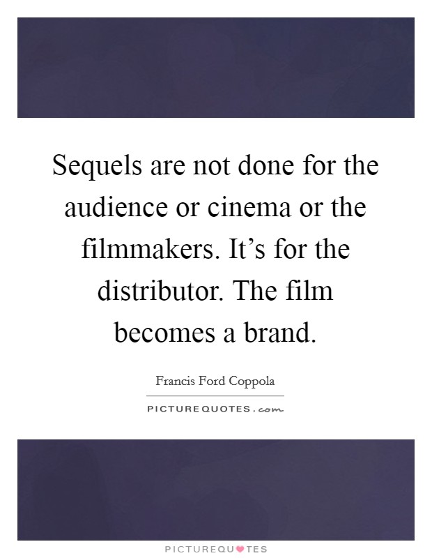 Sequels are not done for the audience or cinema or the filmmakers. It's for the distributor. The film becomes a brand. Picture Quote #1