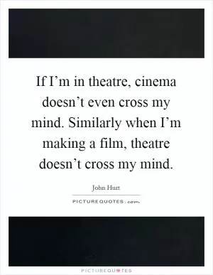 If I’m in theatre, cinema doesn’t even cross my mind. Similarly when I’m making a film, theatre doesn’t cross my mind Picture Quote #1