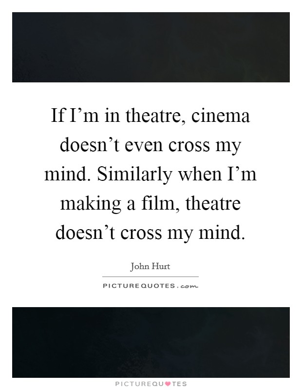If I'm in theatre, cinema doesn't even cross my mind. Similarly when I'm making a film, theatre doesn't cross my mind. Picture Quote #1