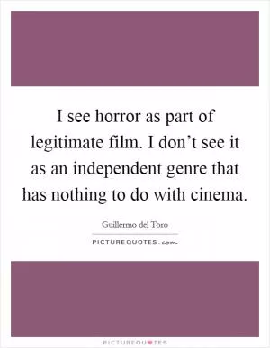 I see horror as part of legitimate film. I don’t see it as an independent genre that has nothing to do with cinema Picture Quote #1