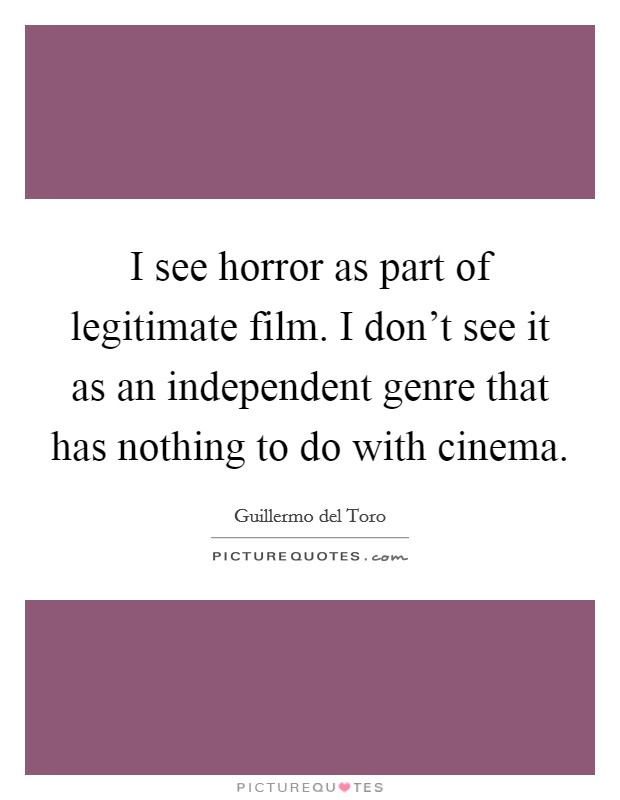I see horror as part of legitimate film. I don't see it as an independent genre that has nothing to do with cinema. Picture Quote #1