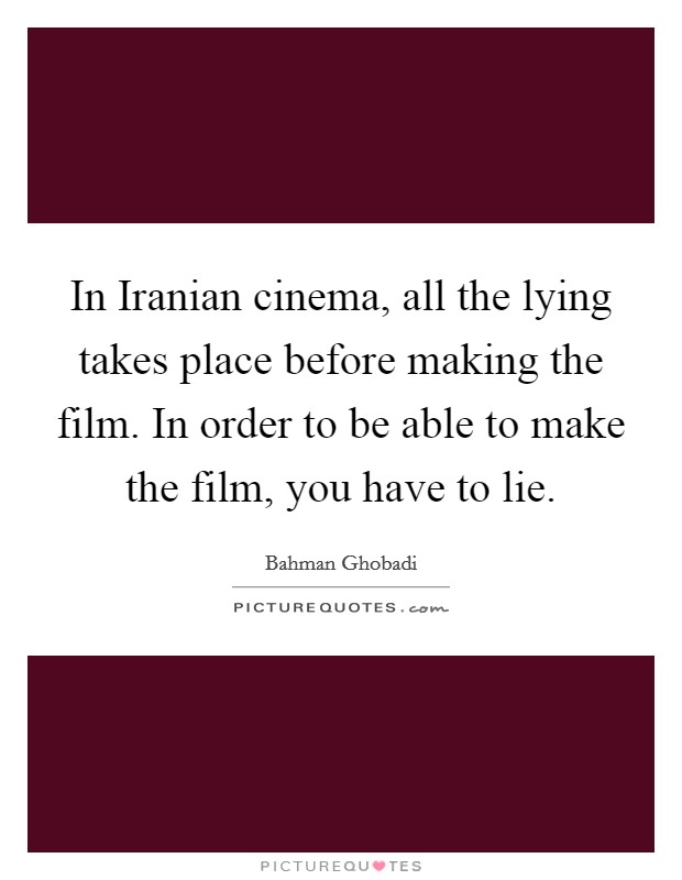 In Iranian cinema, all the lying takes place before making the film. In order to be able to make the film, you have to lie. Picture Quote #1