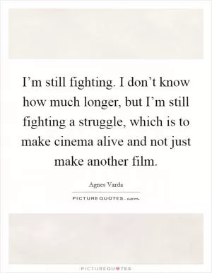 I’m still fighting. I don’t know how much longer, but I’m still fighting a struggle, which is to make cinema alive and not just make another film Picture Quote #1