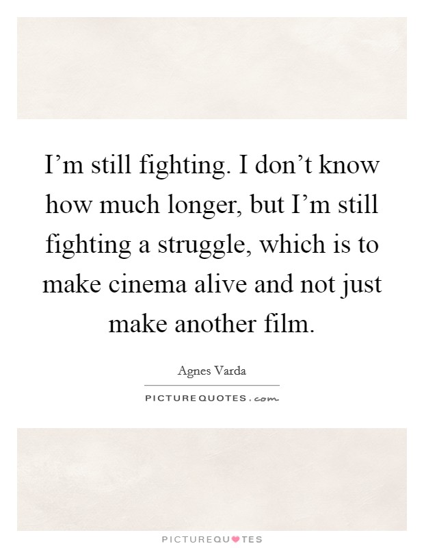 I'm still fighting. I don't know how much longer, but I'm still fighting a struggle, which is to make cinema alive and not just make another film. Picture Quote #1