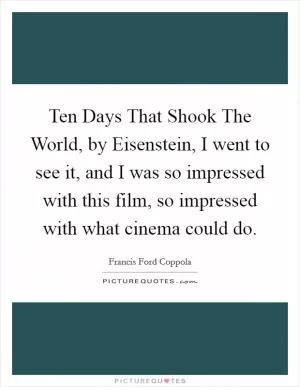 Ten Days That Shook The World, by Eisenstein, I went to see it, and I was so impressed with this film, so impressed with what cinema could do Picture Quote #1