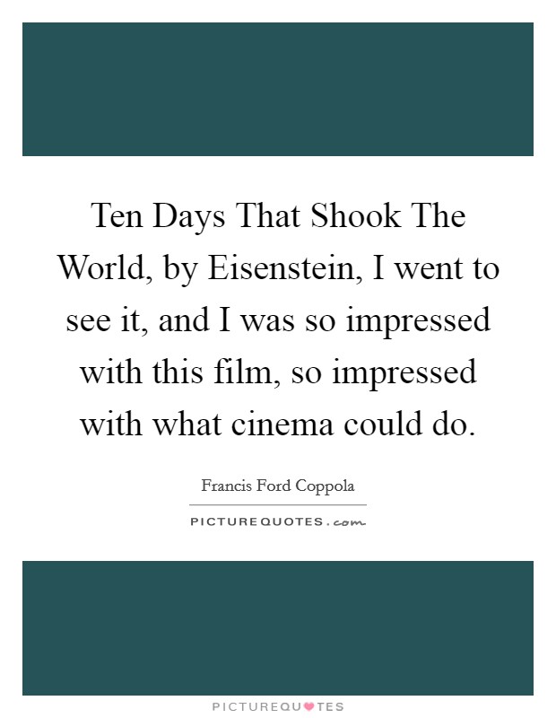 Ten Days That Shook The World, by Eisenstein, I went to see it, and I was so impressed with this film, so impressed with what cinema could do. Picture Quote #1